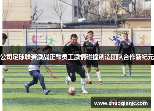 公司足球联赛激战正酣员工激情碰撞创造团队合作新纪元