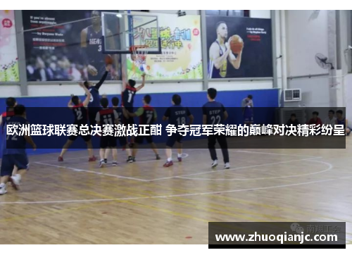 欧洲篮球联赛总决赛激战正酣 争夺冠军荣耀的巅峰对决精彩纷呈